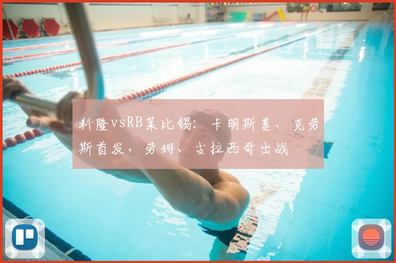 科隆vsRB莱比锡：卡明斯基、克劳斯首发，劳姆、古拉西奇出战